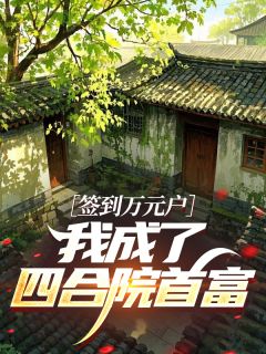 签到万元户：我成了四合院首富​​章节目录小说-姜晨傻柱秦淮茹免费阅读全文
