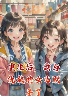 抖音热推小说重生后，我与仇敌的女儿联手了全文在线阅读