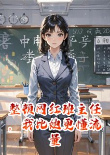 抖音小说整顿网红班主任，我比她更懂流量李哲王晓月方琪全文txt