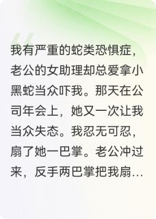 精品小说老公女助理爱拿蛇吓我,他悔疯了全文目录畅读