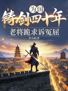 爆款小说为国铸剑四十年，老将跪求诉冤屈主角苏忠烈许清勉吴天雄全文在线完本阅读