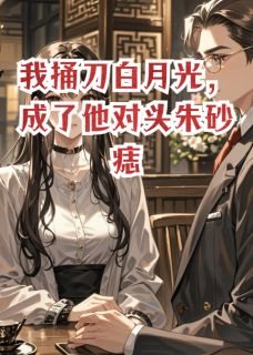 我捅刀白月光,成了他对头朱砂痣沈知聿顾晏尘-小说txt全文阅读