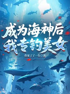 全章节小说成为海神后，我专钓美女作家了了一生最新阅读