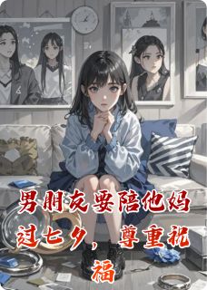 男朋友要陪他妈过七夕，尊重祝福【全章节】孟文翰吴一梅完结版免费阅读