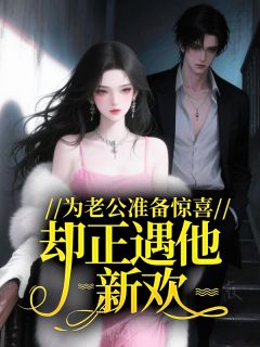 快手为老公准备惊喜，却正遇他新欢？小说全本章节大结局