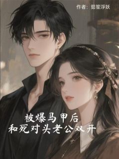 被爆马甲后,和死对头老公双开顾家川于江严乔浩全本小说(被爆马甲后,和死对头老公双开)全章节小说目录阅读