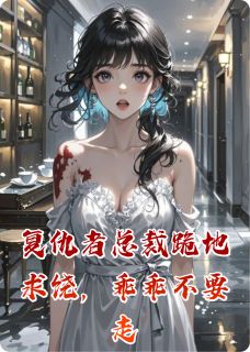 最完整版复仇者总裁跪地求饶，乖乖不要走热门连载小说