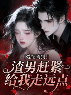 良心推荐爱情驾到，渣男赶紧给我走远点小说试读