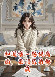陆承苏清颜林晚全章节阅读-和闺蜜一起提离婚，豪门兄弟都疯全文分享阅读