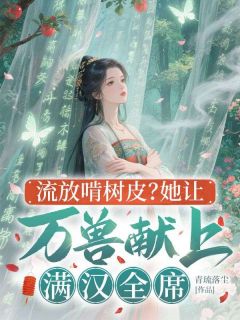 主角是沈唏程戟的流放啃树皮？她让万兽献上满汉全席抖音热门小说