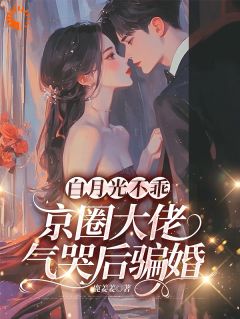 白月光不乖，京圈大佬气哭后骗婚乔明舒谢知行免费阅读-白月光不乖，京圈大佬气哭后骗婚鹿姜姜小说