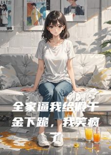 哈密瓜s的小说全家逼我给假千金下跪，我笑疯了全文阅读