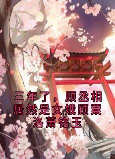主人公顾粟洛萧铭玉小说三年了，顾丞相居然是女娥顾粟洛萧铭玉在线全文阅读