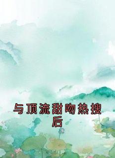 与顶流甜吻热搜后（全本）鹿梨沈斯予完整章节列表免费阅读