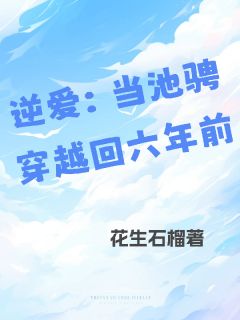 逆爱：当池骋穿越回六年前全本小说（逆爱：当池骋穿越回六年前）全文阅读