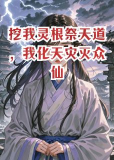 挖我灵根祭天道，我化天灾灭众仙免费章节挖我灵根祭天道，我化天灾灭众仙点我搜索全章节小说