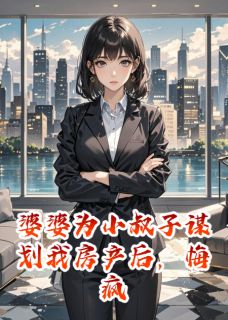 抖音爆款小说婆婆为小叔子谋划我房产后，悔疯陈旭张倩陈阳免费txt全文阅读