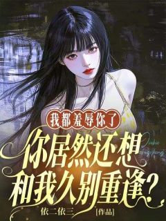 优质新书我都羞辱你了，你居然还想和我久别重逢？最新章节小说全文阅读