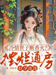 热门小说冷情世子断香火？摆烂通房好孕连连完整版全文阅读