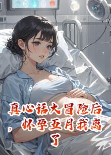 真心话大冒险后，怀孕五月我离了小说百度云完整章节列表免费阅读