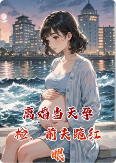 热门小说离婚当天孕检，前夫跪红眼完整版全文阅读