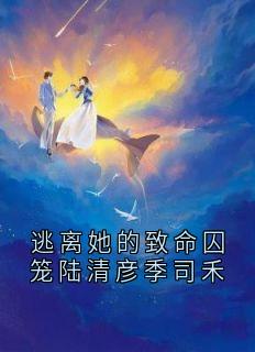 逃离她的致命囚笼陆清彦季司禾全文目录-陆清彦季司禾小说无弹窗阅读