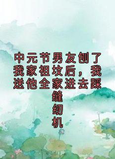中元节男友刨了我家祖坟后，我送他全家进去踩缝纫机小说免费版阅读抖音热文