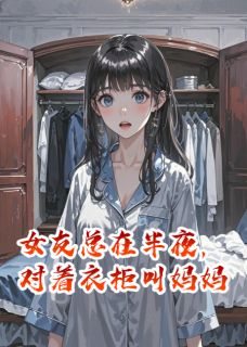 林超林晚全集小说_女友总在半夜，对着衣柜叫妈妈完结版阅读