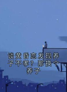 谈黄昏恋发现养子不孝？那换个养子小说_谈黄昏恋发现养子不孝？那换个养子小说结局阅读