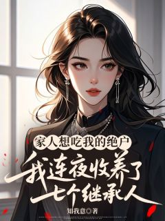 快手热文家人想吃我的绝户，我连夜收养了七个继承人倩倩浩浩小说推荐