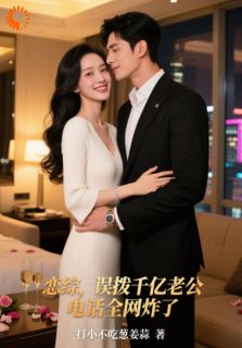 抖音恋综，误拨千亿老公电话全网炸了by打小不吃葱姜蒜在线阅读