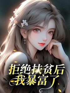拒绝扶贫后，我暴富了免费小说作者橙子煎饼全文阅读
