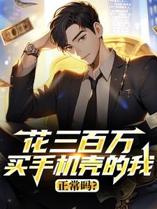 抖音花三百万买手机壳的我正常吗？小说章节阅读