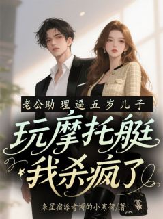 好看的老公助理逼五岁儿子玩摩托艇，我杀疯了小说-老公助理逼五岁儿子玩摩托艇，我杀疯了最新章节阅读