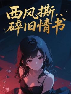 抖音爆款西风撕碎旧情书小说免费阅读