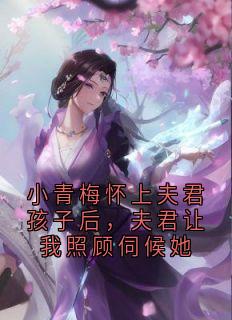 小青梅怀上夫君孩子后，夫君让我照顾伺候她小说(完整版)-宋渊沐青莞章节阅读
