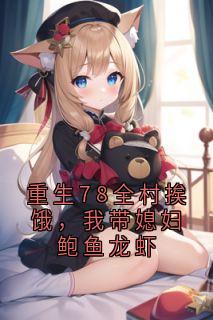 新书推荐重生78全村挨饿，我带媳妇鲍鱼龙虾完整版小说-潘杰萧婉君最新章节阅读