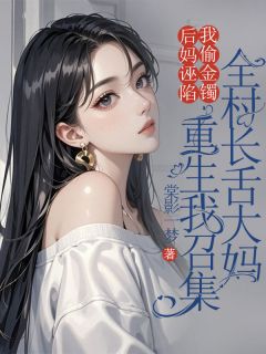 后妈诬陷我偷金镯，重生我召集全村长舌大妈小说免费版阅读抖音热文