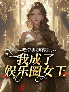 抖音被渣男抛弃后，我成了娱乐圈女王​​小说章节阅读
