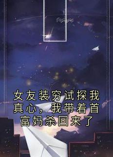 女友装穷试探我真心，我带着首富妈杀回来了免费章节女友装穷试探我真心，我带着首富妈杀回来了点我搜索全章节小说