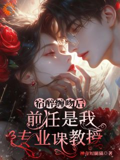 作者神奇短腿猫写的宿醉缠吻后，前任是我专业课教授小说大结局全章节阅读
