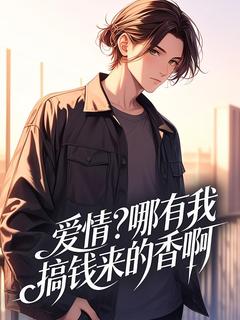 书荒必备爱情？哪有我搞钱来的香啊全文章节阅读