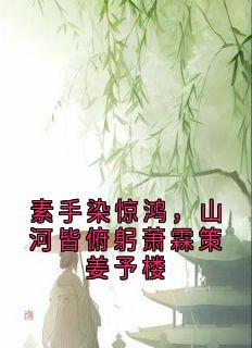 素手染惊鸿，山河皆俯躬萧霖策姜予楼知乎后续免费试读