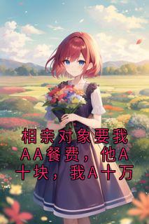 相亲对象要我AA餐费，他A十块，我A十万陆一铭陆宇轩免费阅读-相亲对象要我AA餐费，他A十块，我A十万微微飘尘小说