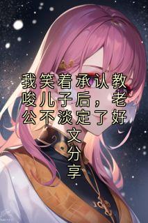 爆款小说我笑着承认教唆儿子后，老公不淡定了好文分享-主角顾淮安顾星泽在线阅读