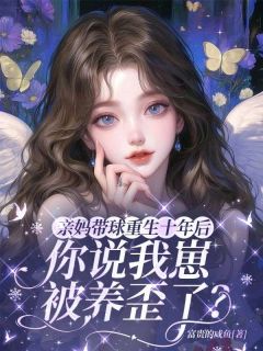 抖音爆款亲妈带球重生十年后，你说我崽被养歪了？完整小说（全文阅读）