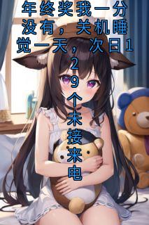 全本资源在线阅读年终奖我一分没有，关机睡觉一天，次日129个未接来电李敏赵刚