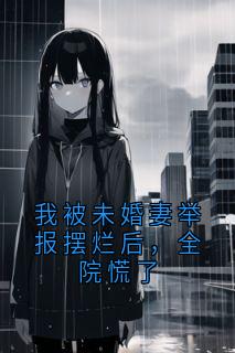 我被未婚妻举报摆烂后,全院慌了小说免费版阅读抖音热文