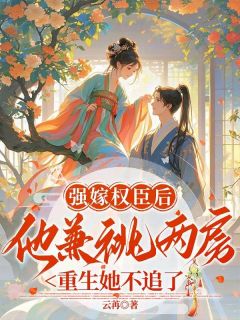 书荒必备强嫁权臣后他兼祧两房，重生她不追了全文章节阅读