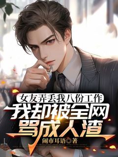 女友弄丢我八份工作，我却被全网骂成人渣是什么小说司晨黎雪儿全本免费阅读
